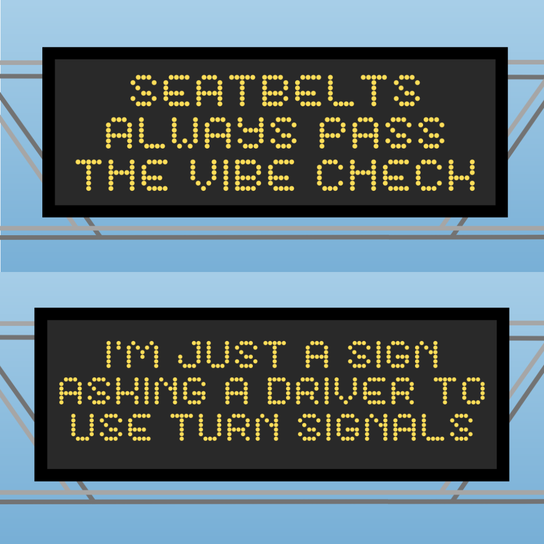 Two highway signs displaying this year's winning messages. "Seatbelts Always Pass The Vibe Check" is on top and "I'm just a sign, asking a driver to use turn signals" is on the bottom.
