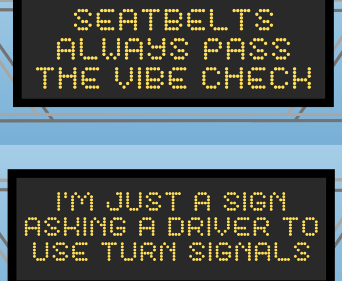 Two highway signs displaying this year's winning messages. "Seatbelts Always Pass The Vibe Check" is on top and "I'm just a sign, asking a driver to use turn signals" is on the bottom.